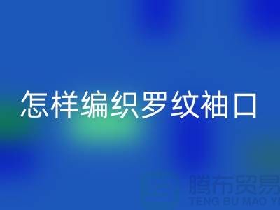 怎样编织罗纹袖口-库存服装辅料开云手机入口官网-张家港服装辅料开云手机入口官网公司