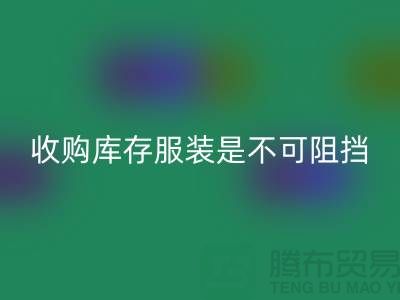 收购库存服装是不可阻挡的潮流趋势-上海开云手机入口官网库存尾货电话