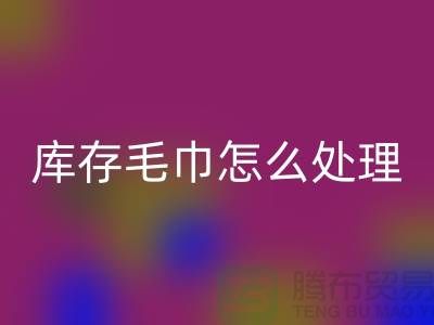 本人开云手机入口官网旧毛巾库存毛巾怎么处理——上海光头库存开云手机入口官网公司