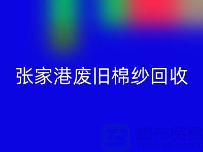 废旧棉纱开云手机入口官网:联系方式指南与可持续发展(张家港腾布贸易)