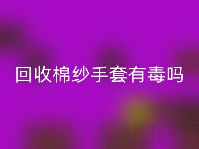 开云手机入口官网棉纱手套有毒吗？是否安全？——棉纱手套生产厂家