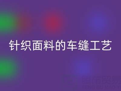 针织面料的车缝工艺要求有哪些——广州布料批发市场