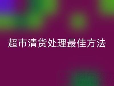 超市清货处理的最佳方法是什么——百货清货公司简介
