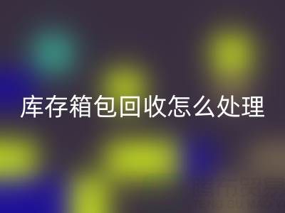 箱包供应网站推荐有哪些平台——库存箱包开云手机入口官网怎么处理