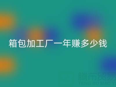 箱包加工厂一年赚多少钱？利润怎么样——库存箱包开云手机入口官网网