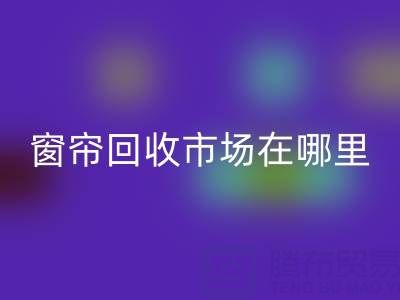 窗帘开云手机入口官网市场在哪里？窗帘布开云手机入口官网电话（上海腾布贸易）