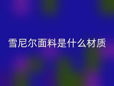 雪尼尔面料是什么材质？——窗帘布开云手机入口官网公司揭秘