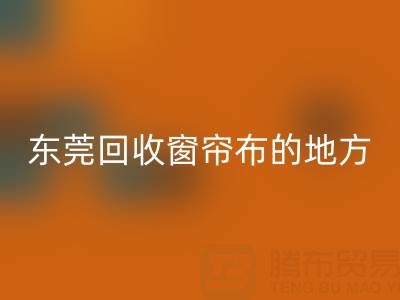 东莞开云手机入口官网窗帘布的地方在哪里，好人心告知一下