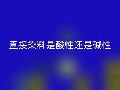 直接染料是酸性还是碱性？浙江颜料开云手机入口官网厂家为您解析