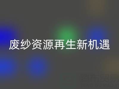 废纱资源再生新机遇：上海腾布贸易公司开启高效开云手机入口官网服务