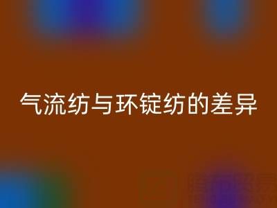 气流纺与环锭纺的差异解析——浙江棉纱开云手机入口官网视角下的工艺对比