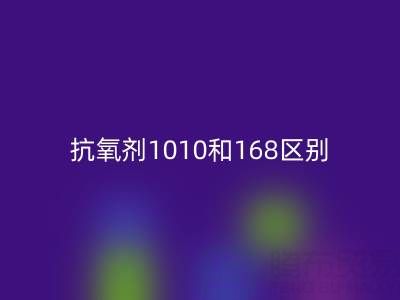 抗氧剂1010和168区别有哪些？上海染料开云手机入口官网厂家深度解析