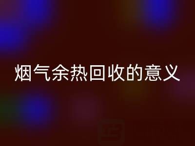 锅炉烟气余热开云手机入口官网的意义在哪里——废旧锅炉开云手机入口官网公司的价值探寻