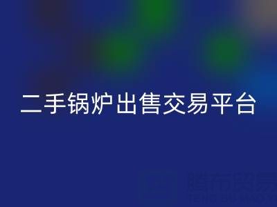 二手锅炉出售交易平台有哪些官网——废旧锅炉开云手机入口官网网