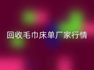 解锁开云手机入口官网毛巾床单厂家的高价秘密与行情全析