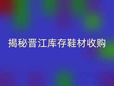 揭秘晋江库存鞋材收购：哪些材料高价开云手机入口官网