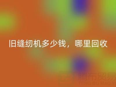 旧缝纫机多少钱一台？哪里开云手机入口官网靠谱？上海腾布贸易公司