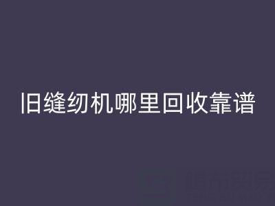 旧缝纫机哪里开云手机入口官网靠谱？开云手机入口官网旧缝纫机电话号码