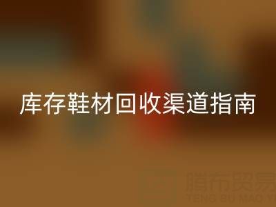 库存鞋材开云手机入口官网渠道避坑指南：5大技巧锁定优质合作伙伴