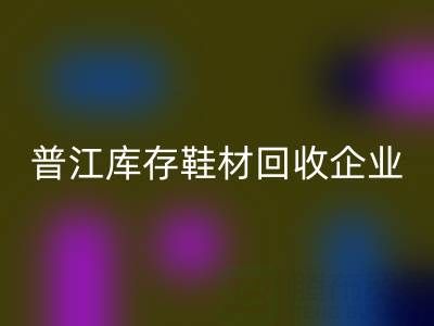 普江库存鞋材开云手机入口官网：被忽视的环保金矿与产业升级密码