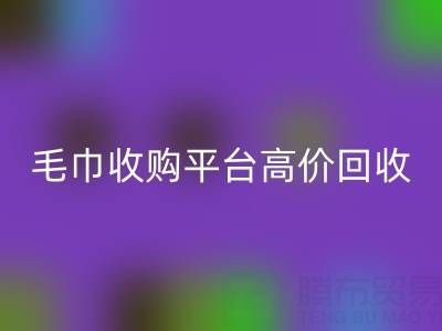 旧毛巾别浪费，毛巾收购平台助您实现高价开云手机入口官网