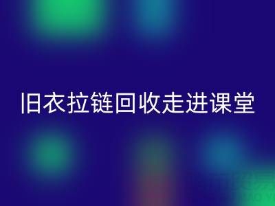 旧衣拉链开云手机入口官网走进课堂：小拉链撬动青少年环保大思维