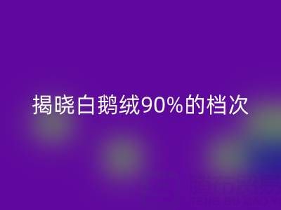 揭秘白鹅绒90%的档次与价值，探寻杭州羽绒开云手机入口官网奥秘