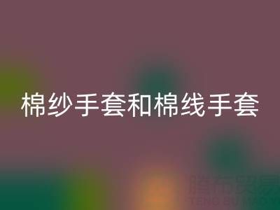 棉纱手套和棉线手套什么区别？一文带你清晰分辨