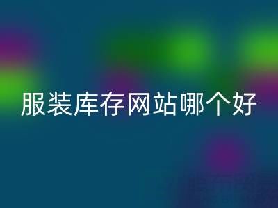 服装库存网站哪个好？上海腾布贸易公司打造诚信交易平台